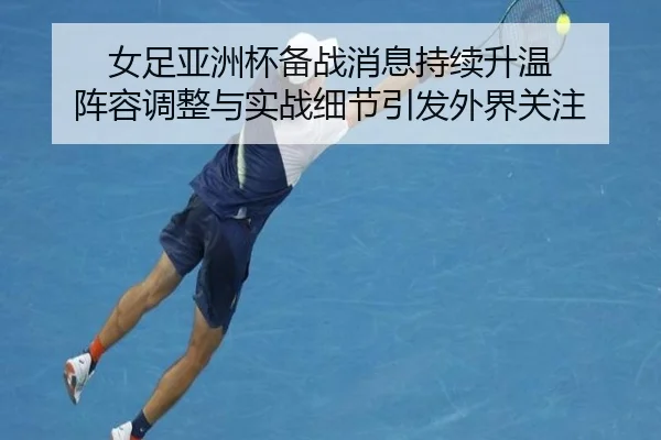 女足亚洲杯备战消息持续升温 阵容调整与实战细节引发外界关注