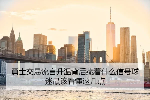 勇士交易流言升温背后藏着什么信号球迷最该看懂这几点